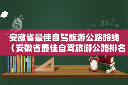 安徽省最佳自驾旅游公路路线（安徽省最佳自驾旅游公路排名）