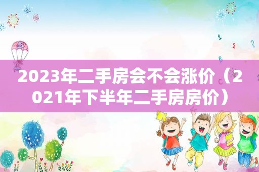 2023年二手房会不会涨价（2021年下半年二手房房价）