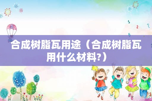 合成树脂瓦用途（合成树脂瓦用什么材料?）