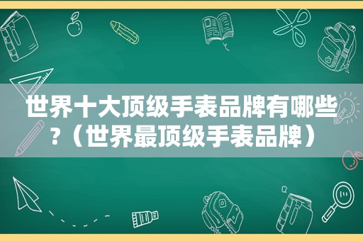 世界十大顶级手表品牌有哪些?（世界最顶级手表品牌）