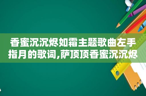 香蜜沉沉烬如霜主题歌曲左手指月的歌词,萨顶顶香蜜沉沉烬如霜左手指月歌词