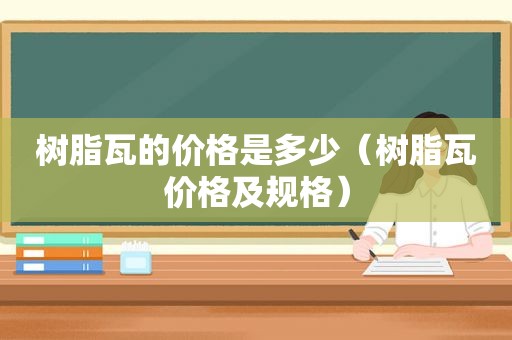 树脂瓦的价格是多少（树脂瓦价格及规格）