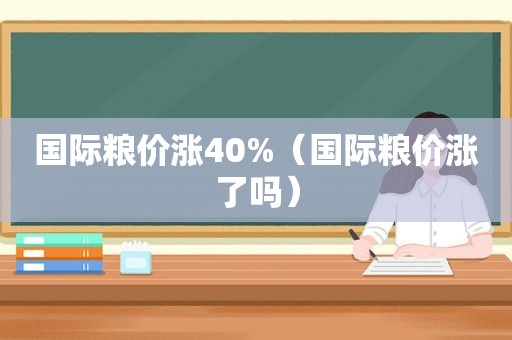 国际粮价涨40%（国际粮价涨了吗）