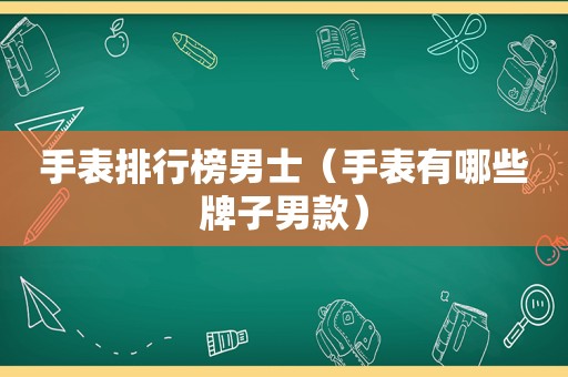 手表排行榜男士（手表有哪些牌子男款）