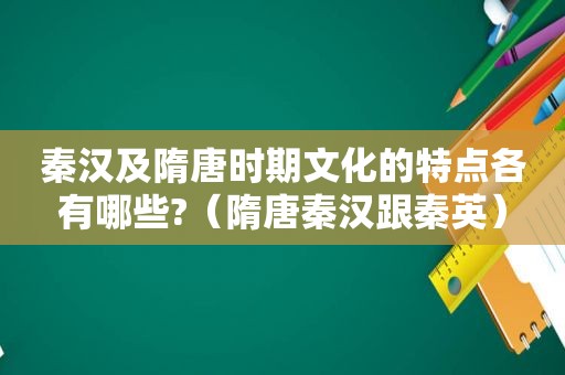 秦汉及隋唐时期文化的特点各有哪些?（隋唐秦汉跟秦英）