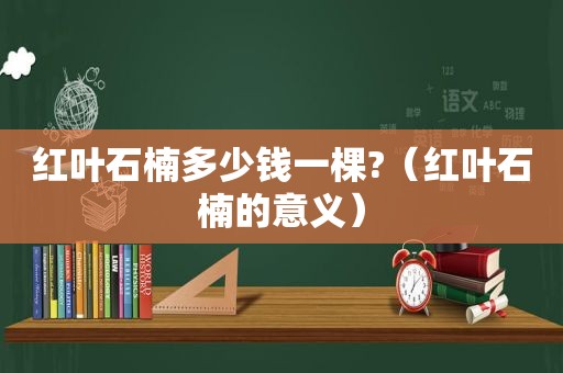 红叶石楠多少钱一棵?（红叶石楠的意义）