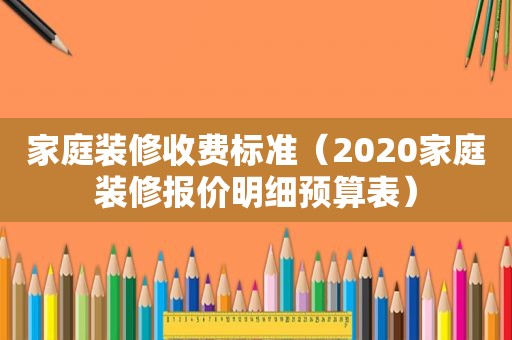 家庭装修收费标准（2020家庭装修报价明细预算表）