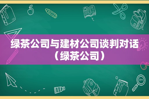 绿茶公司与建材公司谈判对话（绿茶公司）