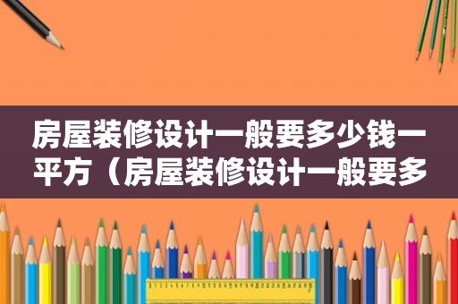 房屋装修设计一般要多少钱一平方（房屋装修设计一般要多少钱一平）