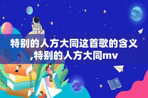 特别的人方大同这首歌的含义,特别的人方大同mv