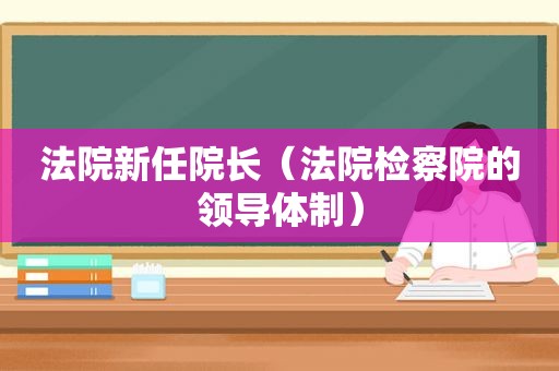 法院新任院长（法院检察院的领导体制）