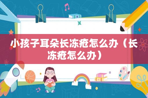 小孩子耳朵长冻疮怎么办（长冻疮怎么办）