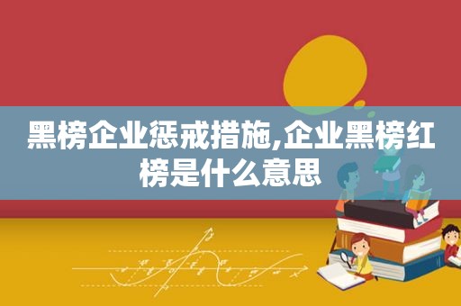 黑榜企业惩戒措施,企业黑榜红榜是什么意思