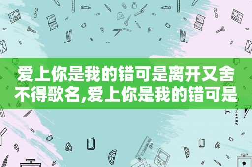 爱上你是我的错可是离开又舍不得歌名,爱上你是我的错可是离开又舍不得什么歌名