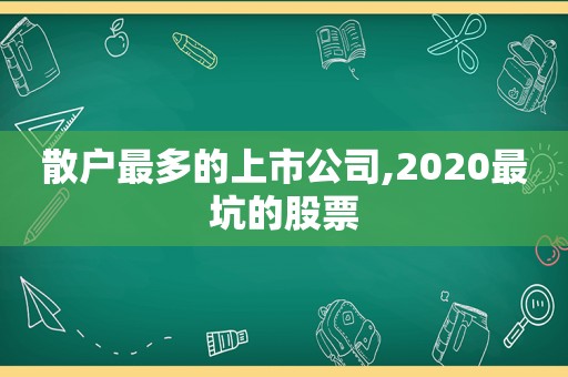 散户最多的上市公司,2020最坑的股票