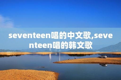 seventeen唱的中文歌,seventeen唱的韩文歌