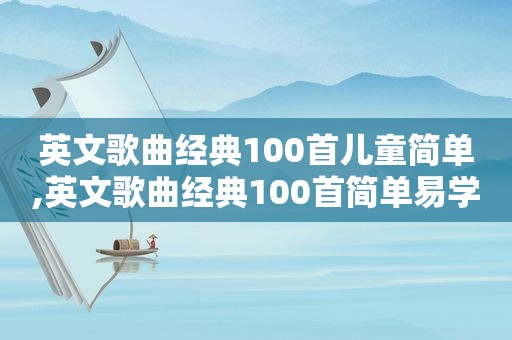 英文歌曲经典100首儿童简单,英文歌曲经典100首简单易学