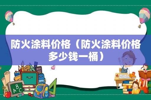 防火涂料价格（防火涂料价格多少钱一桶）