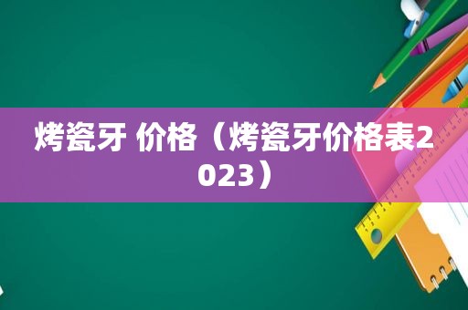 烤瓷牙 价格（烤瓷牙价格表2023）  第1张