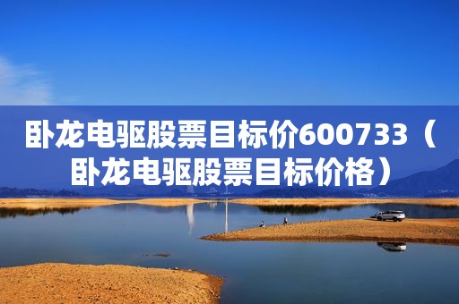 卧龙电驱股票目标价600733（卧龙电驱股票目标价格）