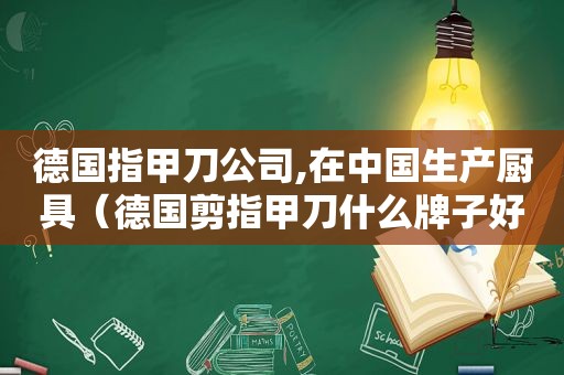 德国指甲刀公司,在中国生产厨具（德国剪指甲刀什么牌子好）