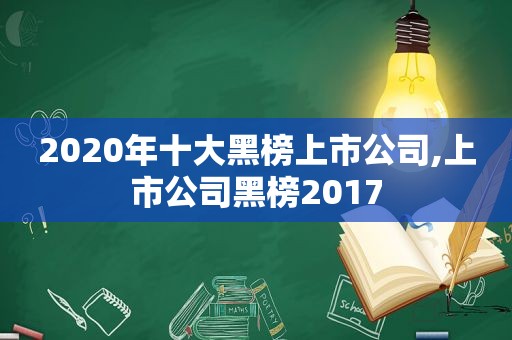 2020年十大黑榜上市公司,上市公司黑榜2017