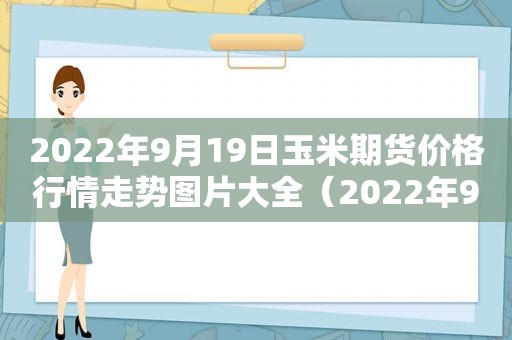 2022年9月19日玉米期货价格行情走势图片大全（2022年9月19日玉米期货价格行情走势图片及价格）