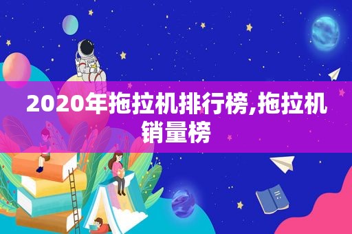 2020年拖拉机排行榜,拖拉机销量榜