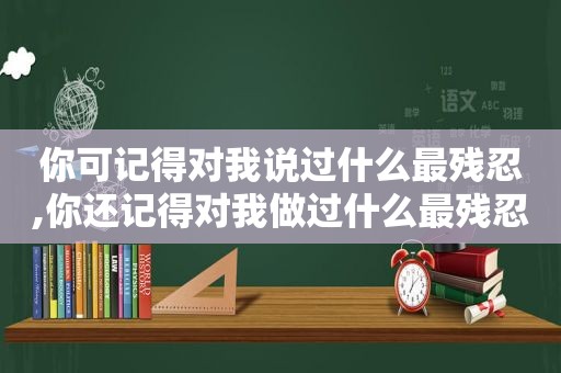 你可记得对我说过什么最残忍,你还记得对我做过什么最残忍  第1张