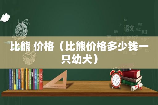 比熊 价格（比熊价格多少钱一只幼犬）