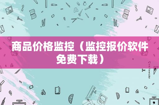 商品价格监控（监控报价软件免费下载）