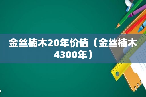 金丝楠木20年价值（金丝楠木4300年）