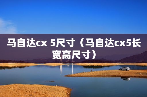 马自达cx 5尺寸（马自达cx5长宽高尺寸）