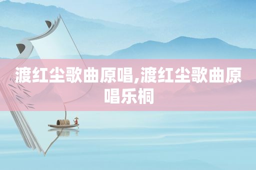 渡红尘歌曲原唱,渡红尘歌曲原唱乐桐