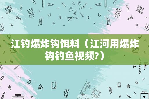 江钓爆炸钩饵料（江河用爆炸钩钓鱼视频?）