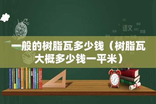 一般的树脂瓦多少钱（树脂瓦大概多少钱一平米）