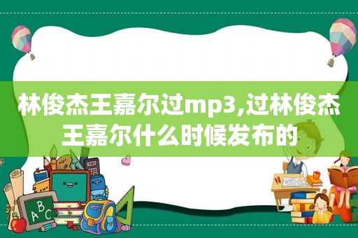 林俊杰王嘉尔过mp3,过林俊杰王嘉尔什么时候发布的