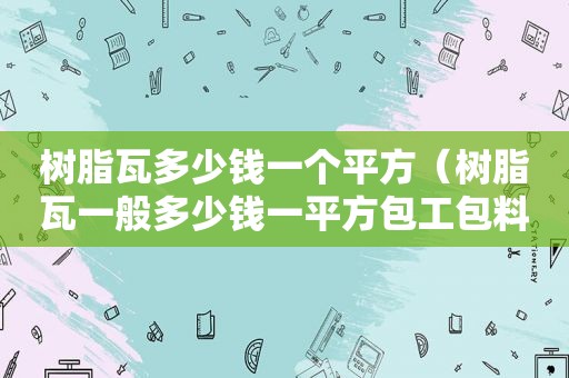 树脂瓦多少钱一个平方（树脂瓦一般多少钱一平方包工包料）