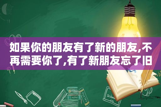 如果你的朋友有了新的朋友,不再需要你了,有了新朋友忘了旧朋友什么歌