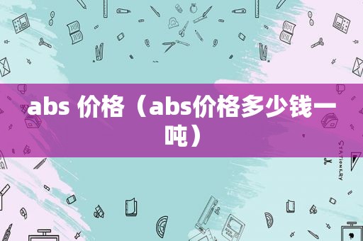 abs 价格（abs价格多少钱一吨）