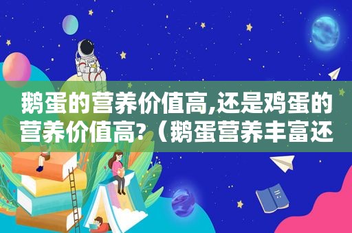 鹅蛋的营养价值高,还是鸡蛋的营养价值高?（鹅蛋营养丰富还是鸡蛋营养丰富?）