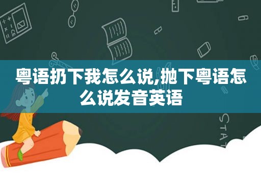 粤语扔下我怎么说,抛下粤语怎么说发音英语