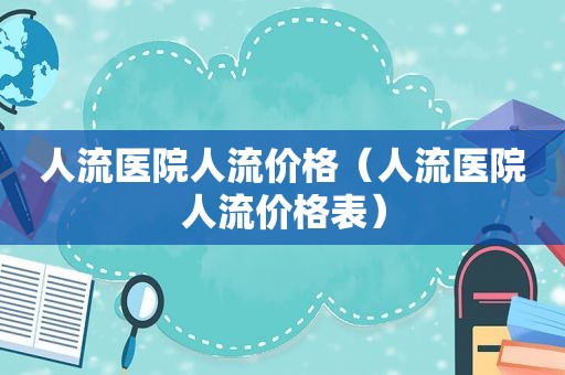 人流医院人流价格（人流医院人流价格表）