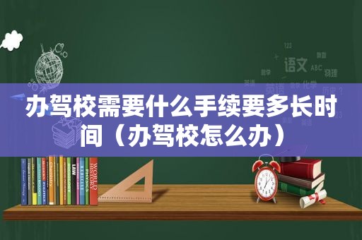 办驾校需要什么手续要多长时间（办驾校怎么办）