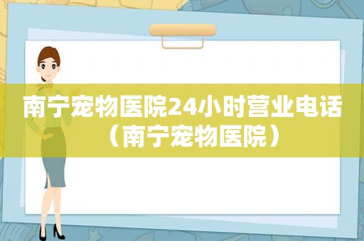 南宁宠物医院24小时营业电话（南宁宠物医院）