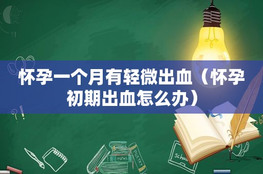 怀孕一个月有轻微出血（怀孕初期出血怎么办）