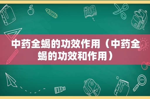 中药全蝎的功效作用（中药全蝎的功效和作用）