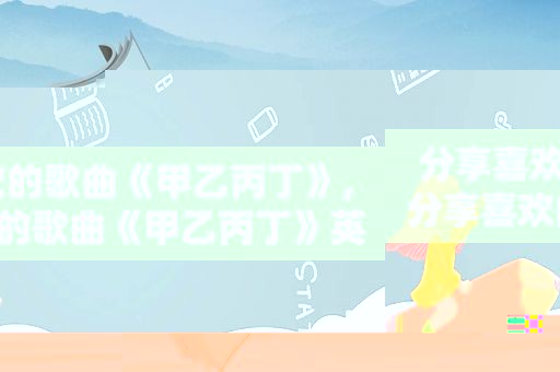 分享喜欢的歌曲《甲乙丙丁》,分享喜欢的歌曲《甲乙丙丁》英文