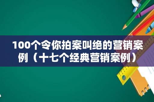 100个令你拍案叫绝的营销案例（十七个经典营销案例）