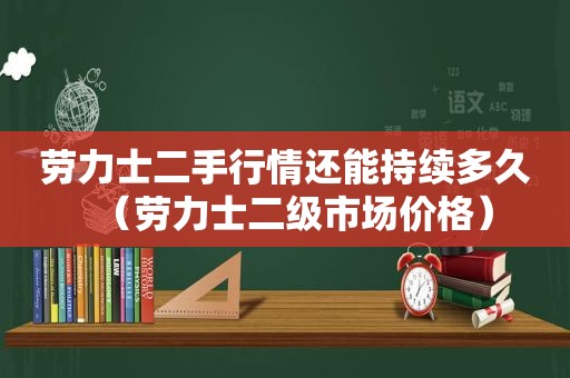 劳力士二手行情还能持续多久（劳力士二级市场价格）